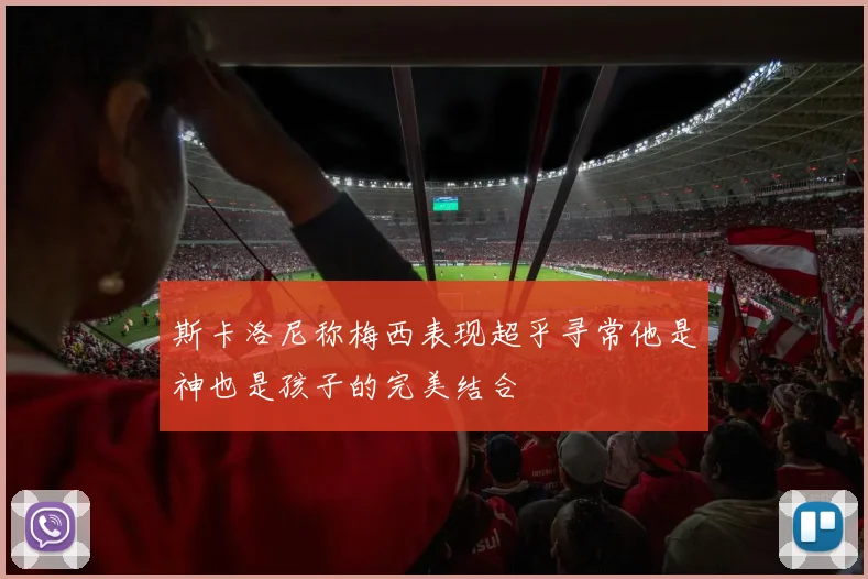 斯卡洛尼称梅西表现超乎寻常他是神也是孩子的完美结合