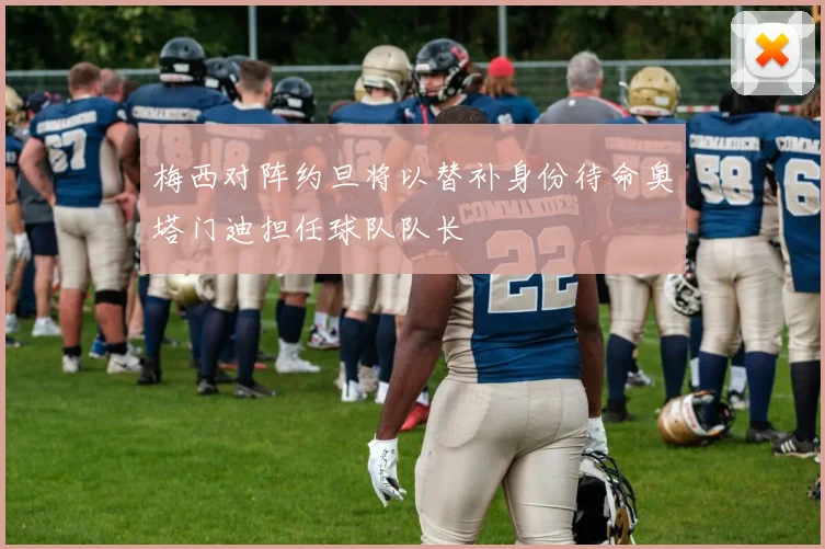 梅西对阵约旦将以替补身份待命奥塔门迪担任球队队长