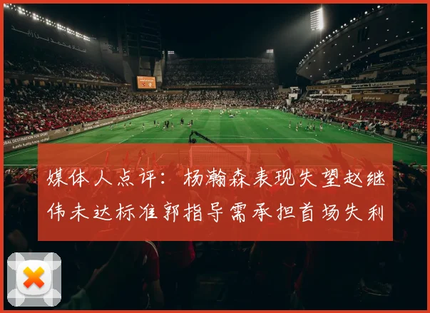 媒体人点评：杨瀚森表现失望赵继伟未达标准郭指导需承担首场失利责任