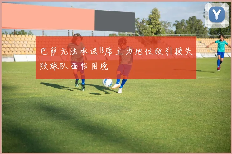 巴萨无法承诺B席主力地位致引援失败球队面临困境