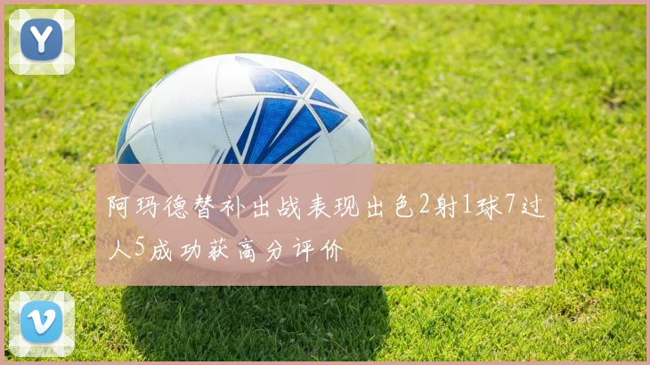 阿玛德替补出战表现出色2射1球7过人5成功获高分评价