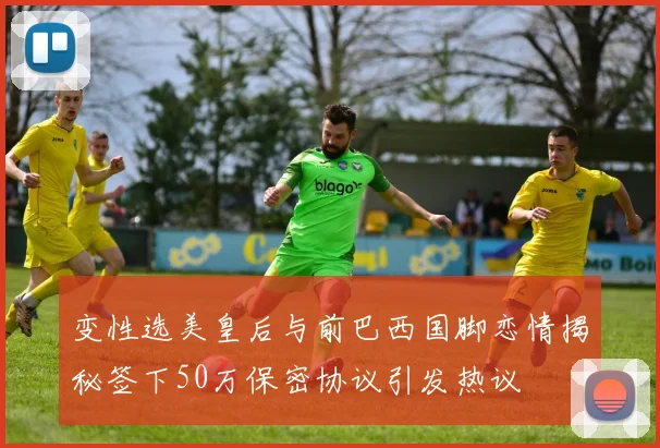 变性选美皇后与前巴西国脚恋情揭秘签下50万保密协议引发热议