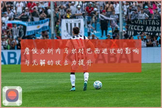 詹俊分析内马尔对巴西进攻的影响与无解的攻击力提升