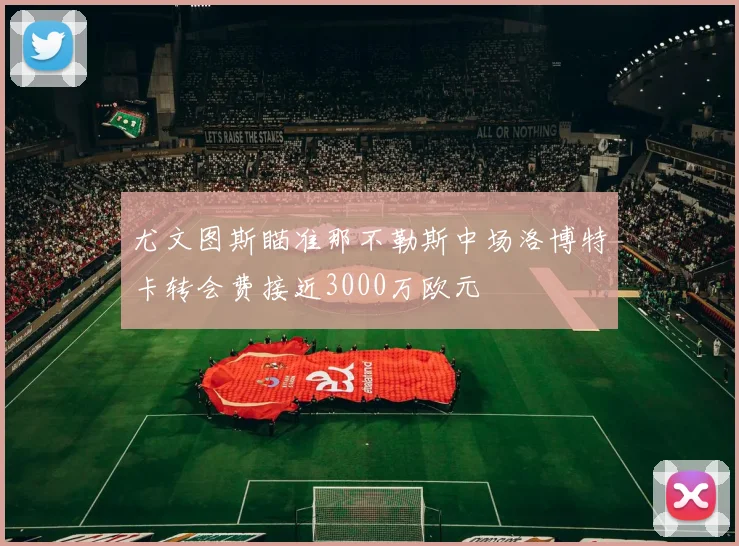 尤文图斯瞄准那不勒斯中场洛博特卡转会费接近3000万欧元