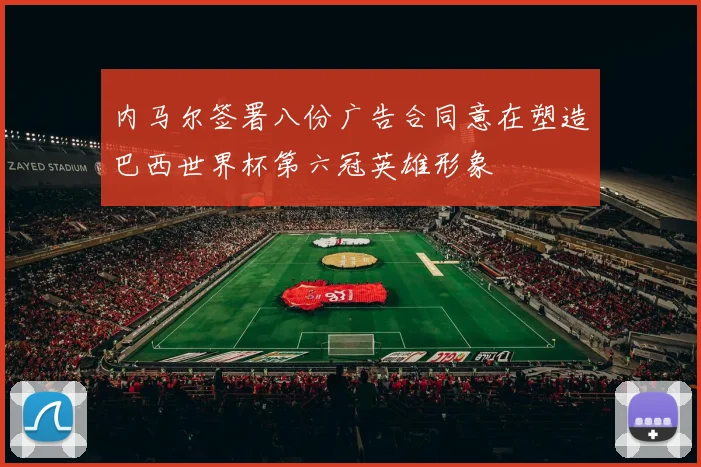 内马尔签署八份广告合同意在塑造巴西世界杯第六冠英雄形象