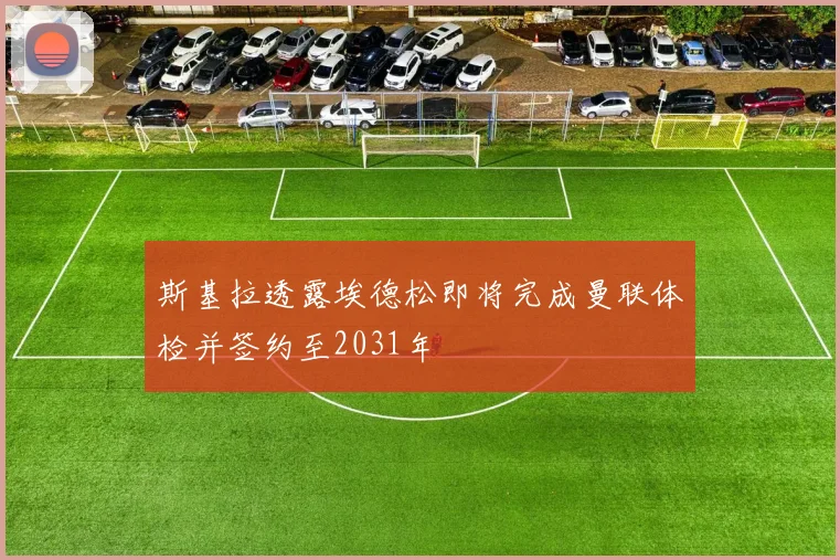 斯基拉透露埃德松即将完成曼联体检并签约至2031年