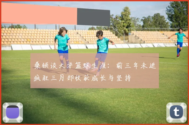 桑顿谈大学篮球生涯：前三年未进疯狂三月却收获成长与坚持