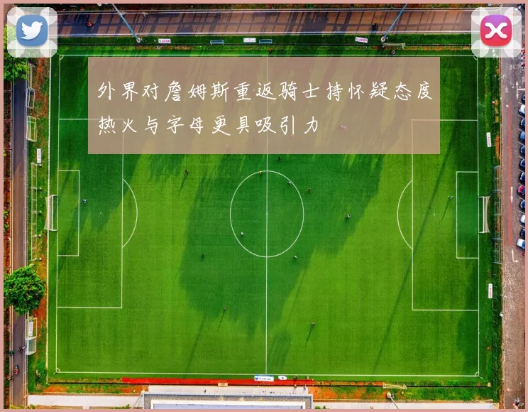 外界对詹姆斯重返骑士持怀疑态度热火与字母更具吸引力