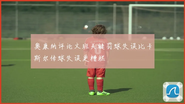 奥康纳评论文班关键罚球失误比卡斯尔传球失误更糟糕
