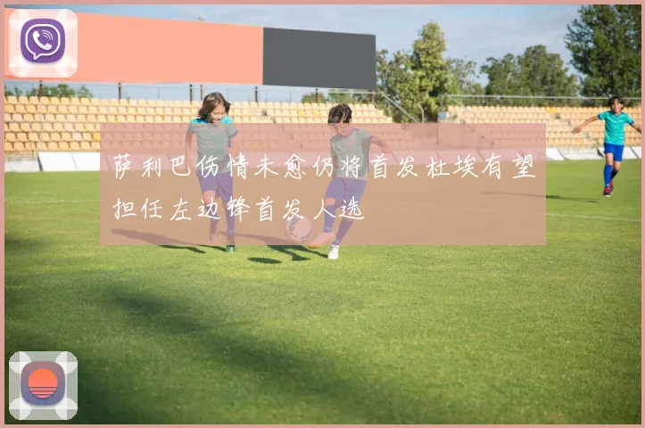萨利巴伤情未愈仍将首发杜埃有望担任左边锋首发人选