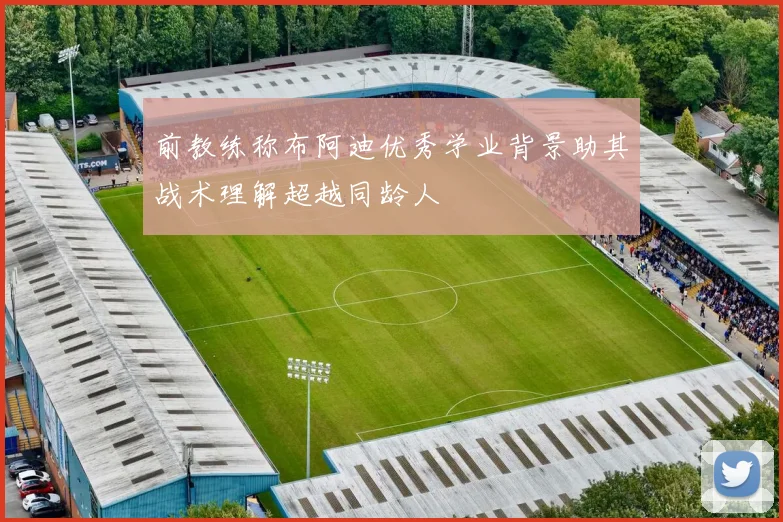 前教练称布阿迪优秀学业背景助其战术理解超越同龄人