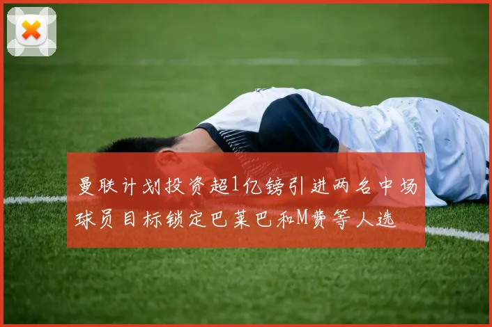 曼联计划投资超1亿镑引进两名中场球员目标锁定巴莱巴和M费等人选