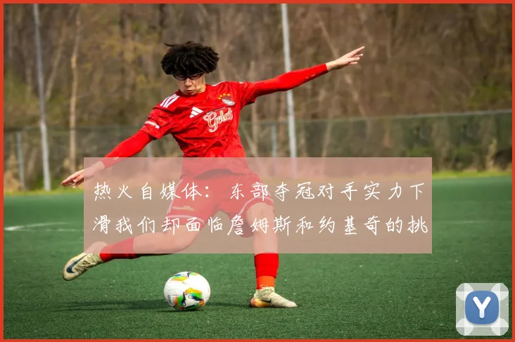 热火自媒体：东部夺冠对手实力下滑我们却面临詹姆斯和约基奇的挑战